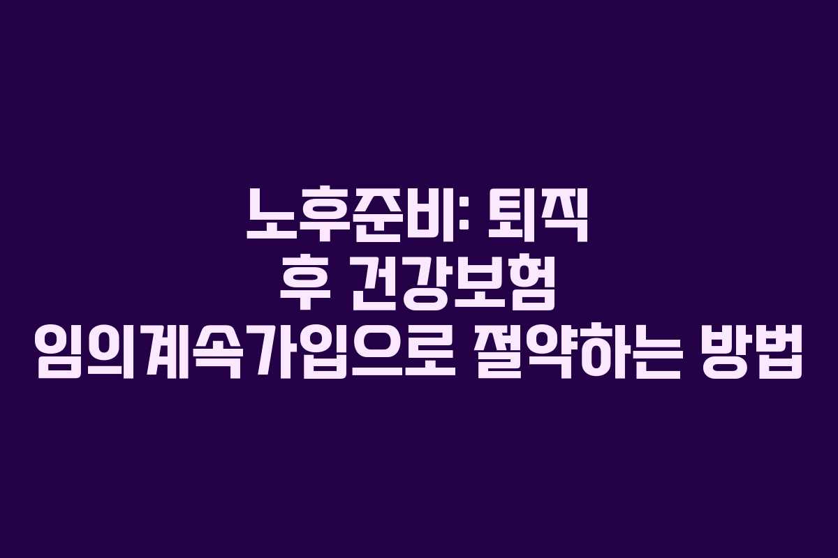 노후준비: 퇴직 후 건강보험 임의계속가입으로 절약하는 방법