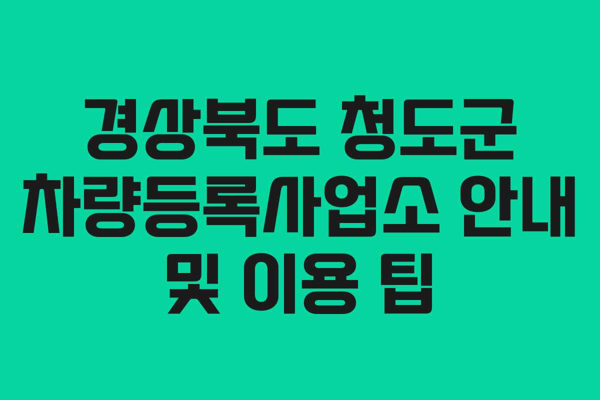 경상북도 청도군 차량등록사업소 안내 및 이용 팁