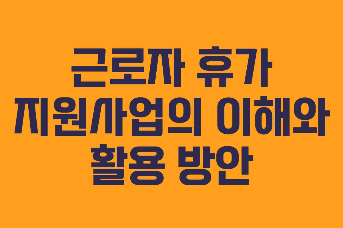 근로자 휴가 지원사업의 이해와 활용 방안