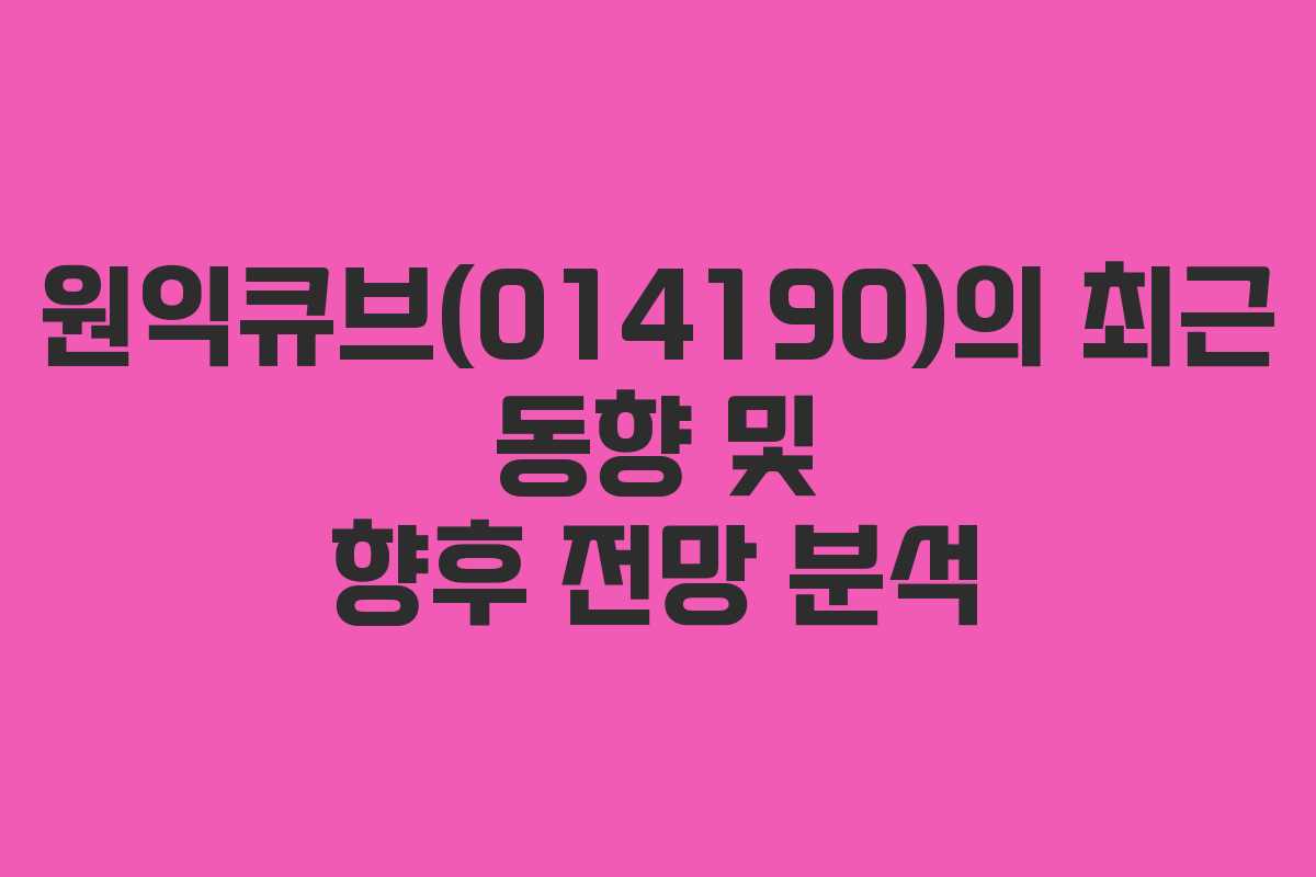 원익큐브(014190)의 최근 동향 및 향후 전망 분석