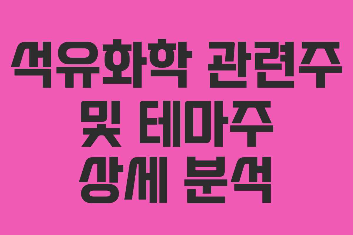 석유화학 관련주 및 테마주 상세 분석