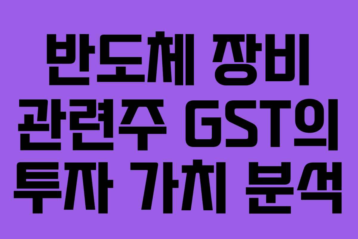 반도체 장비 관련주 GST의 투자 가치 분석