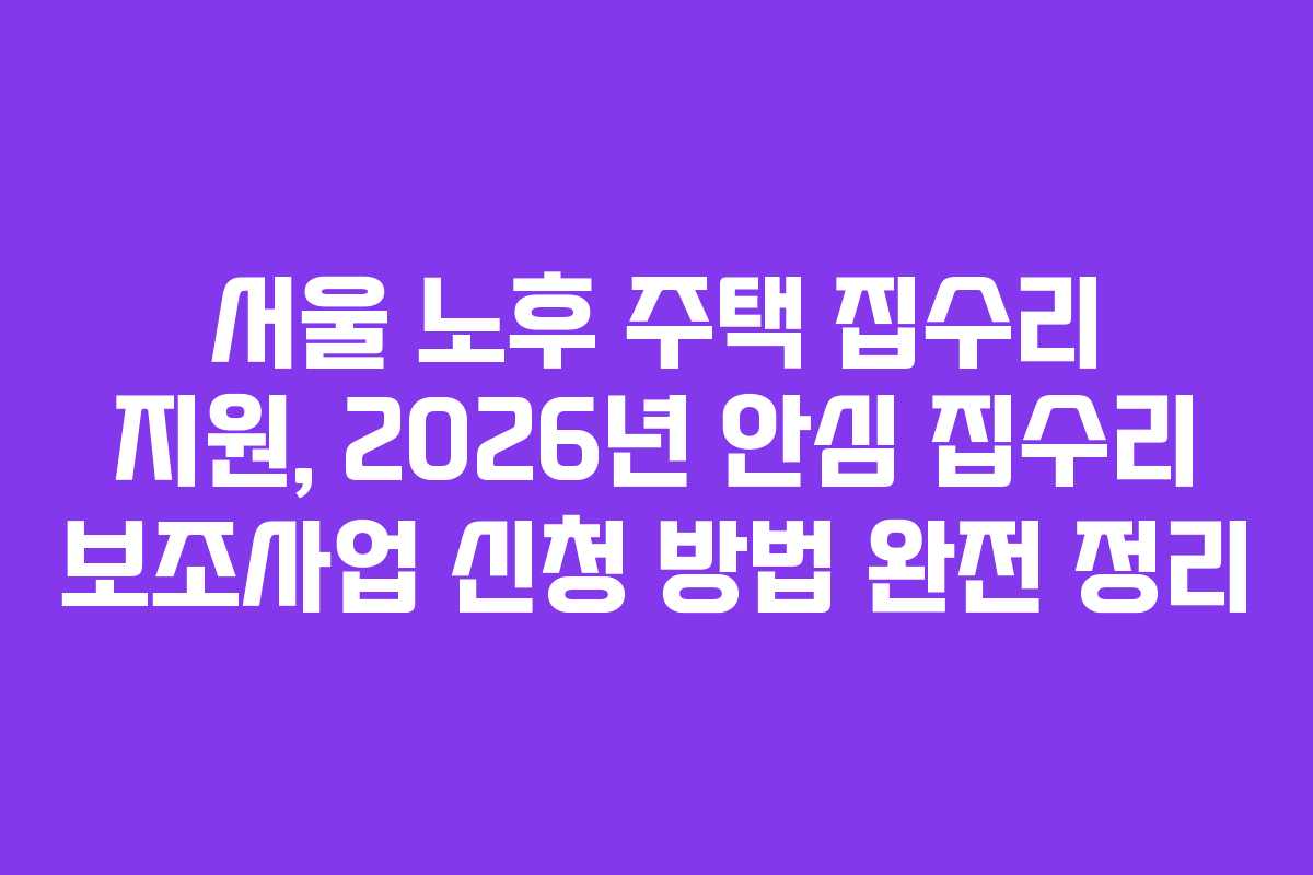 서울 노후 주택 집수리 지원, 2026년 안심 집수리 보조사업 신청 방법 완전 정리