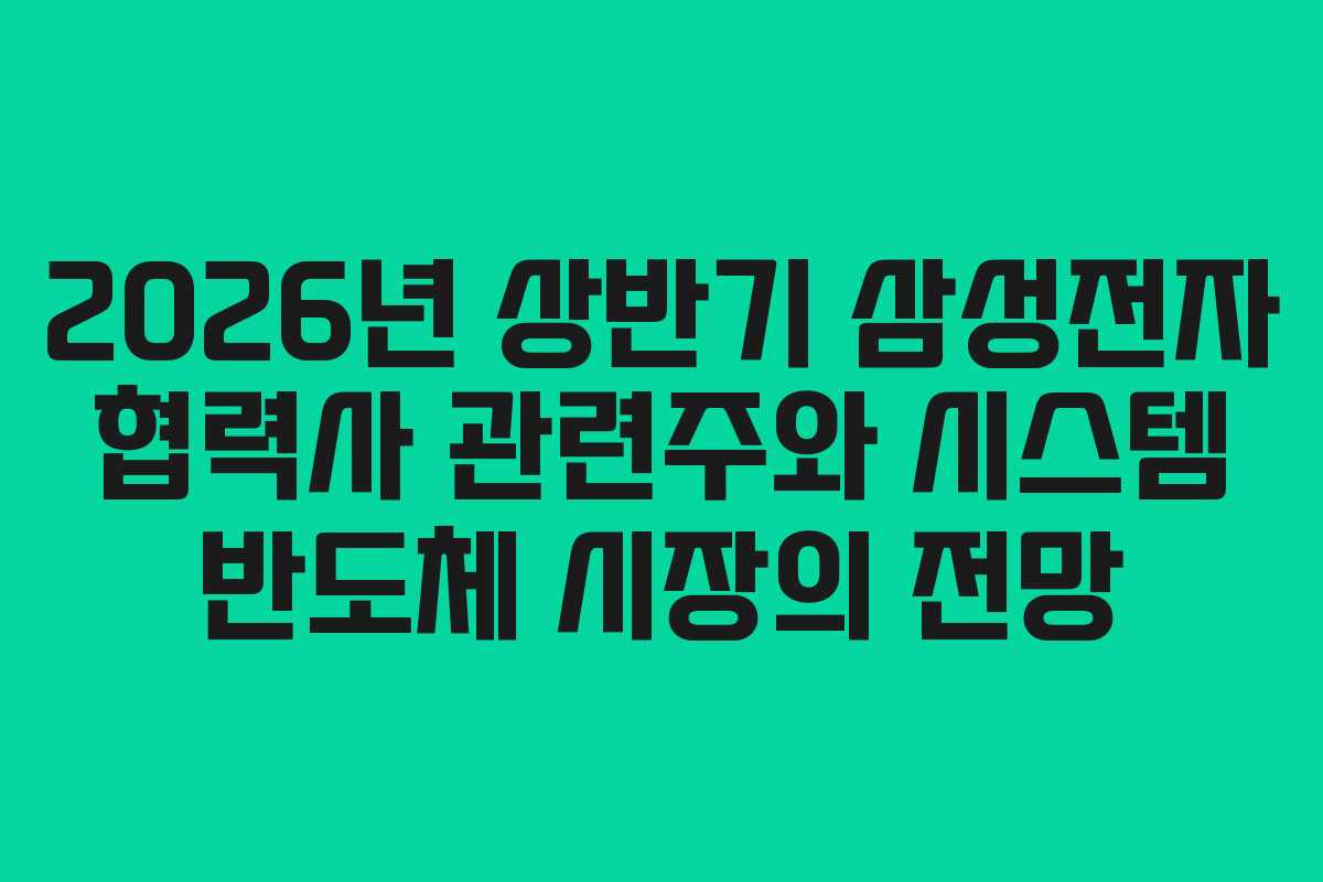 2026년 상반기 삼성전자 협력사 관련주와 시스템 반도체 시장의 전망
