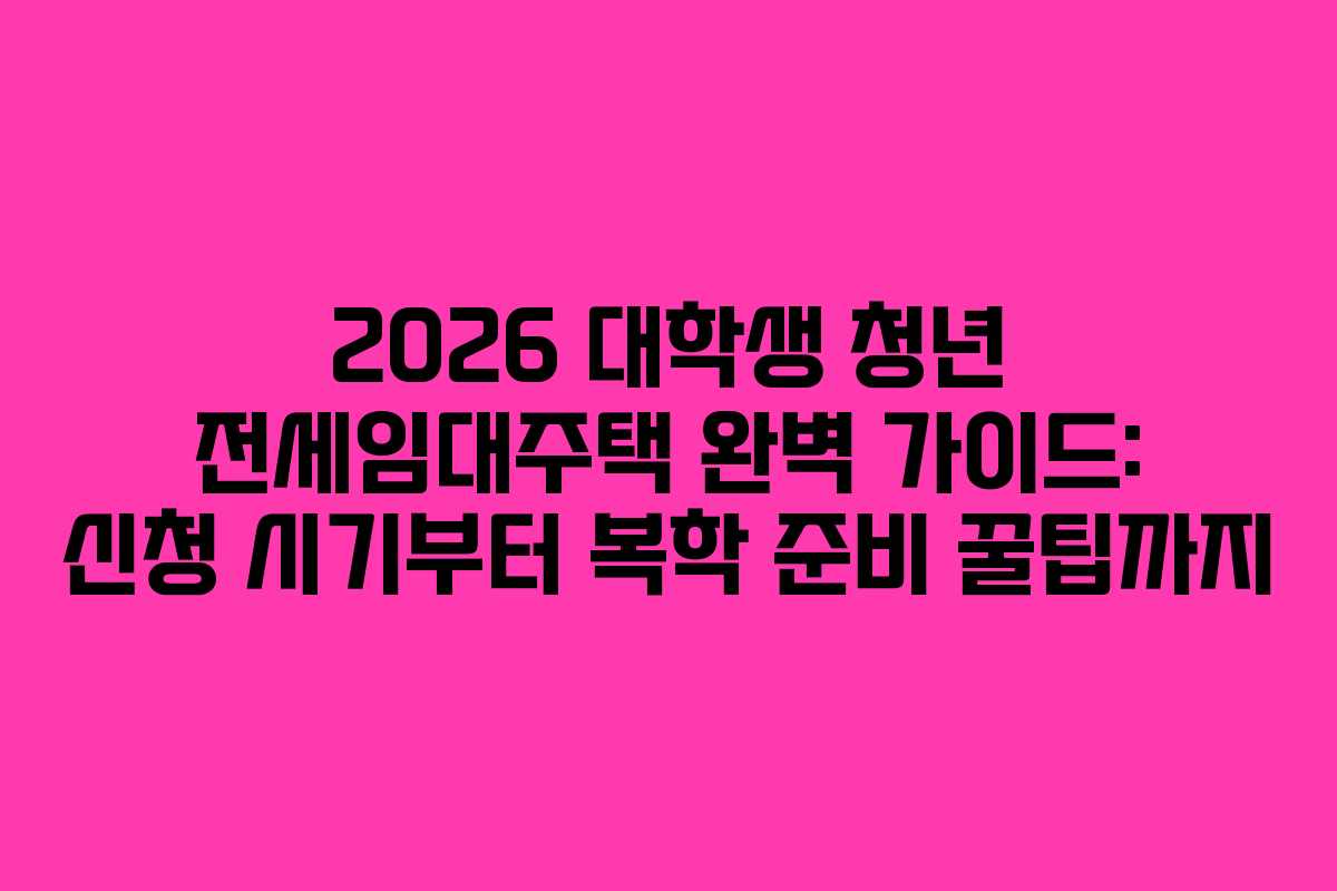 2026 대학생 청년 전세임대주택 완벽 가이드: 신청 시기부터 복학 준비 꿀팁까지
