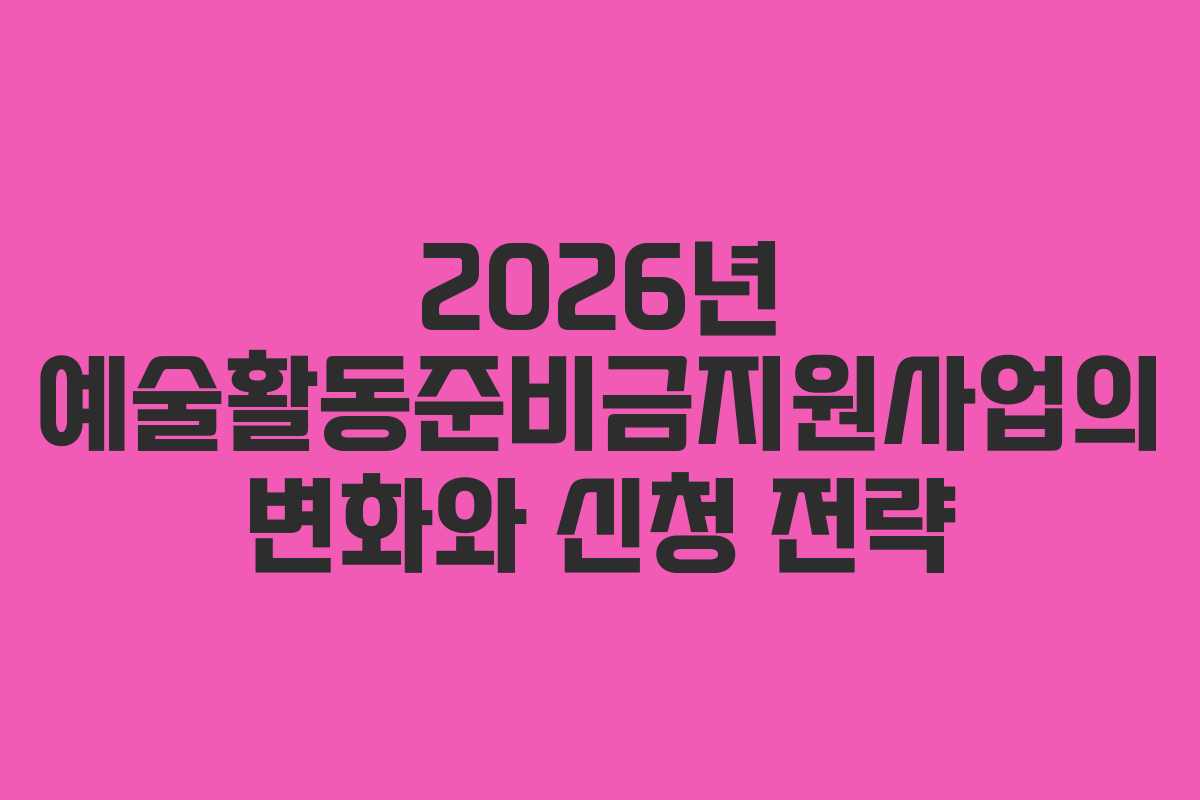 2026년 예술활동준비금지원사업의 변화와 신청 전략