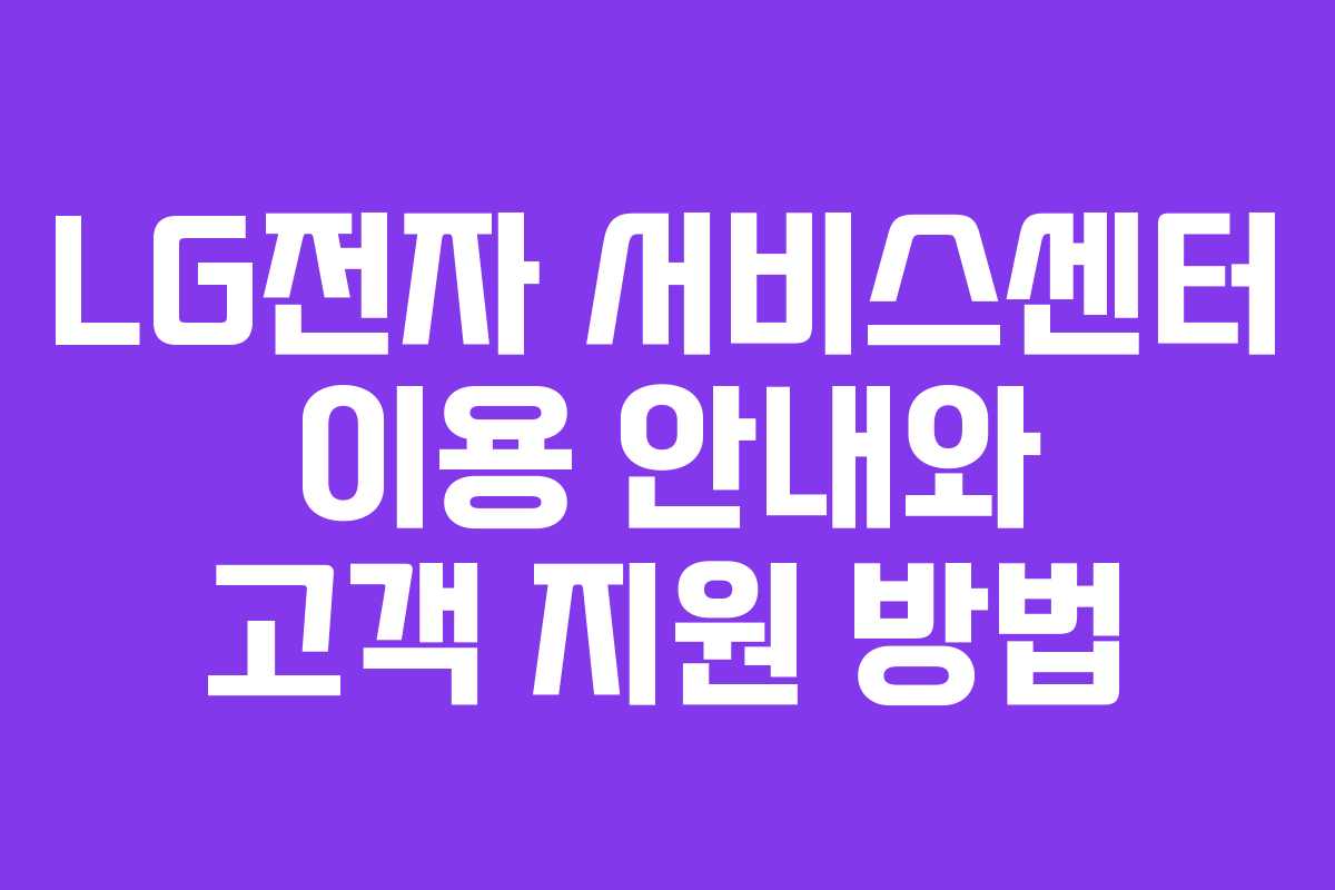 LG전자 서비스센터 이용 안내와 고객 지원 방법 LG전자 서비스센터 이용 안내와 고객 지원 방법