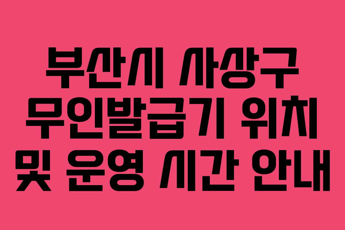 부산시 사상구 무인발급기 위치 및 운영 시간 안내 부산시 사상구 무인발급기 위치 및 운영 시간 안내