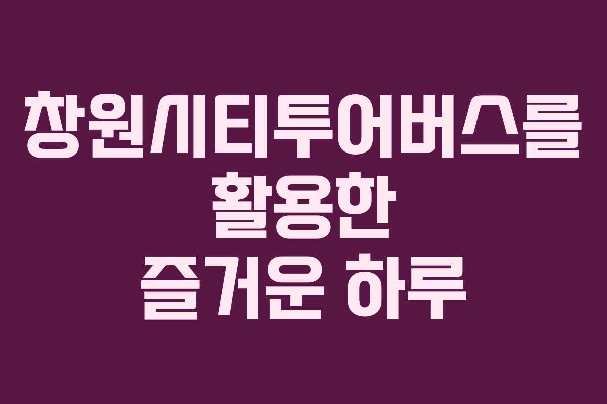 창원시티투어버스를 활용한 즐거운 하루
