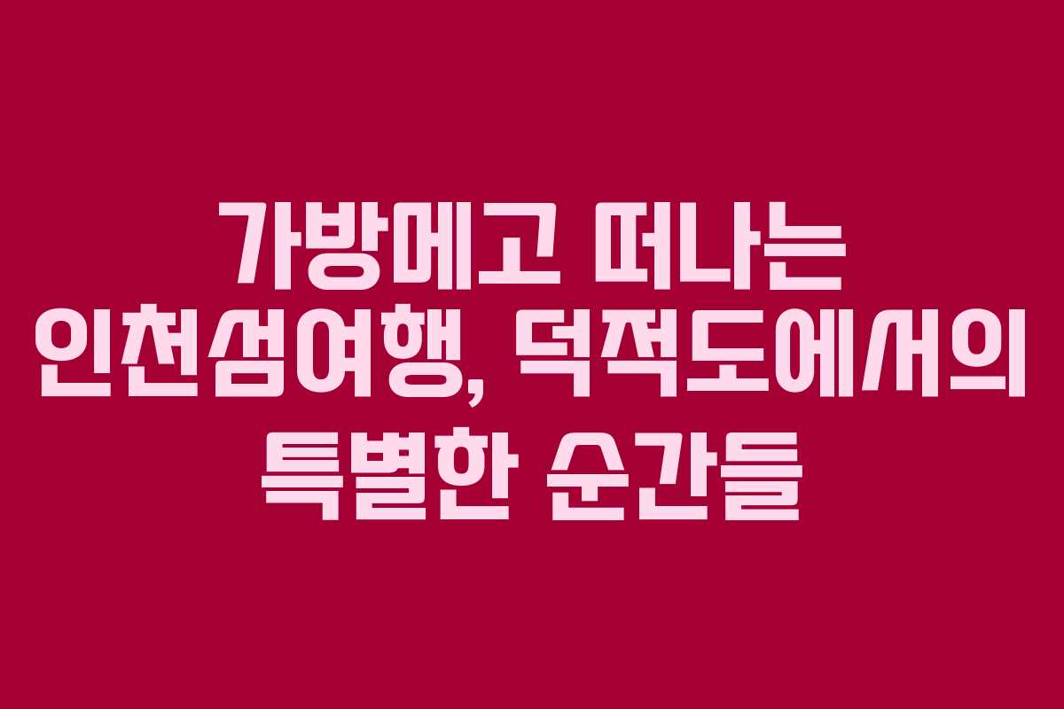 가방메고 떠나는 인천섬여행, 덕적도에서의 특별한 순간들