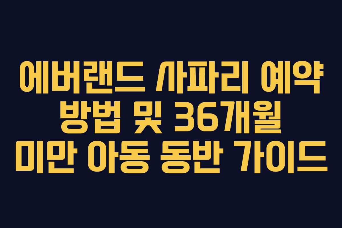 에버랜드 사파리 예약 방법 및 36개월 미만 아동 동반 가이드 에버랜드 사파리 예약 방법 및 36개월 미만 아동 동반 가이드