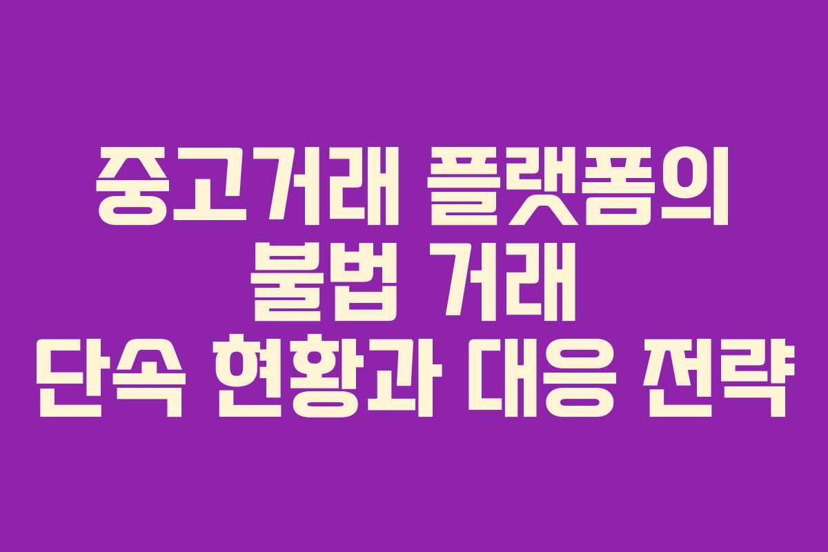 중고거래 플랫폼의 불법 거래 단속 현황과 대응 전략 중고거래 플랫폼의 불법 거래 단속 현황과 대응 전략