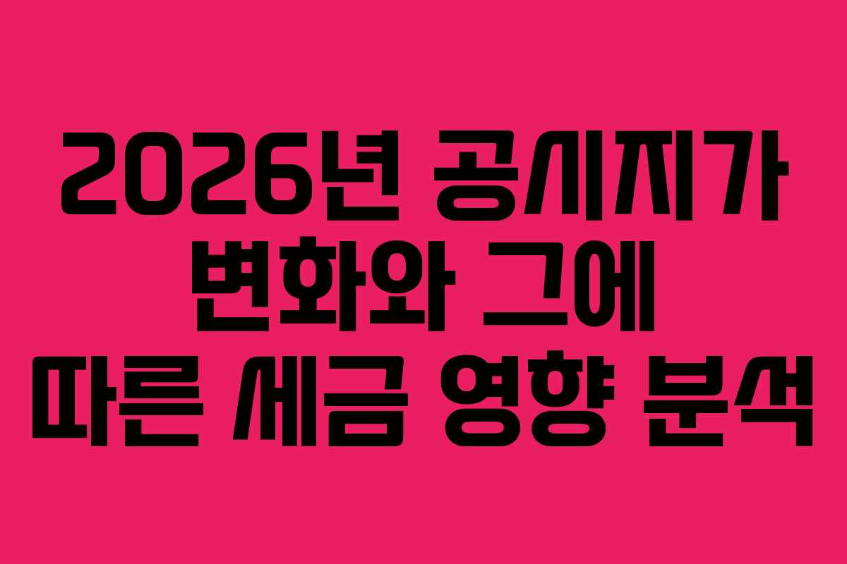 2026년 공시지가 변화와 그에 따른 세금 영향 분석 2026년 공시지가 변화와 그에 따른 세금 영향 분석