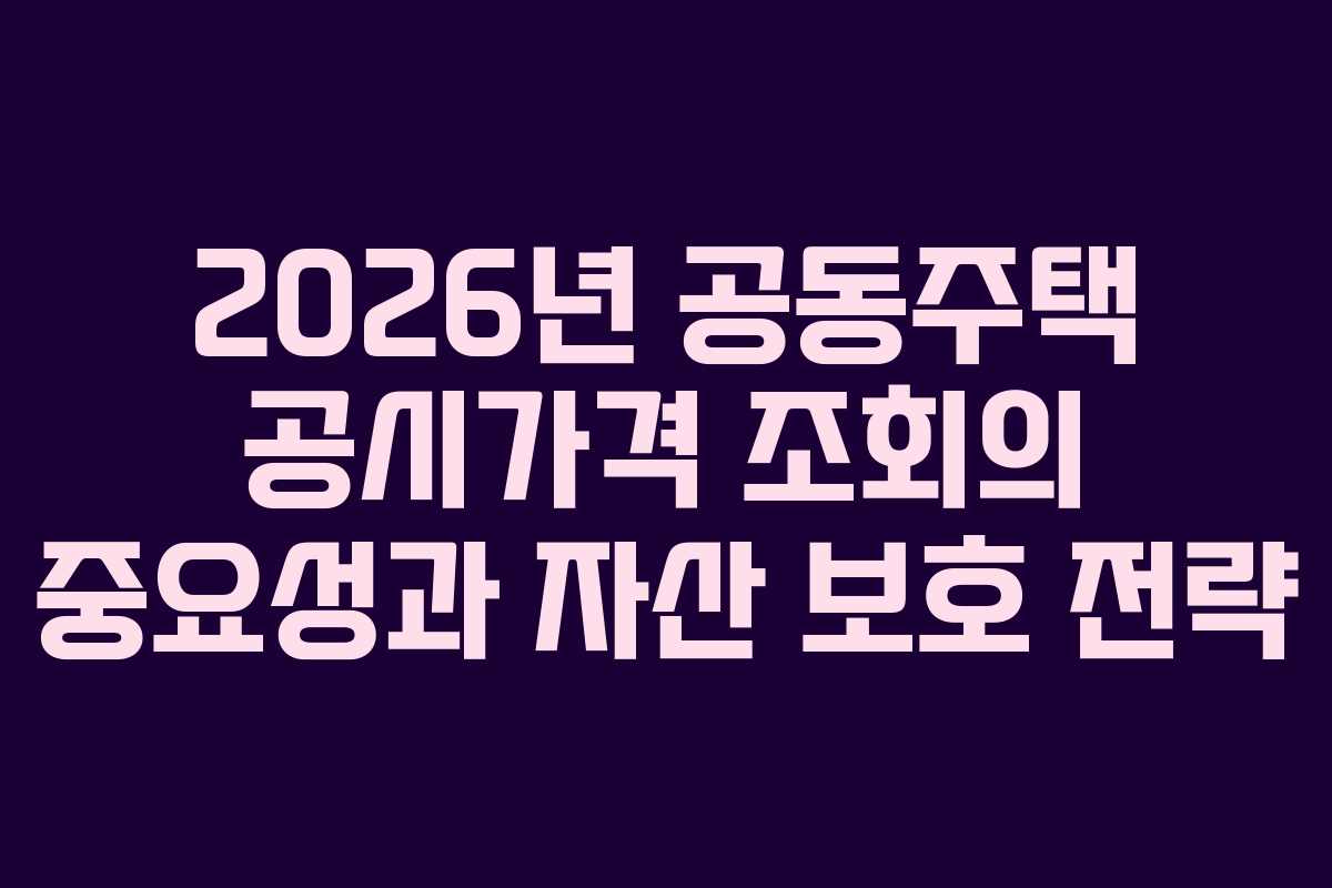 2026년 공동주택 공시가격 조회의 중요성과 자산 보호 전략 2026년 공동주택 공시가격 조회의 중요성과 자산 보호 전략