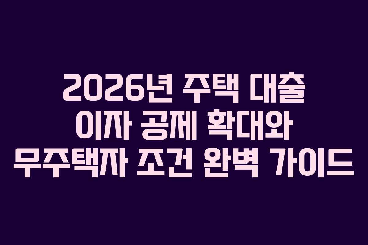 2026년 주택 대출 이자 공제 확대와 무주택자 조건 완벽 가이드