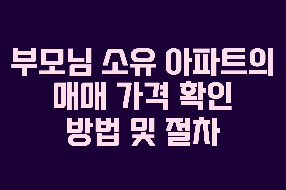 부모님 소유 아파트의 매매 가격 확인 방법 및 절차