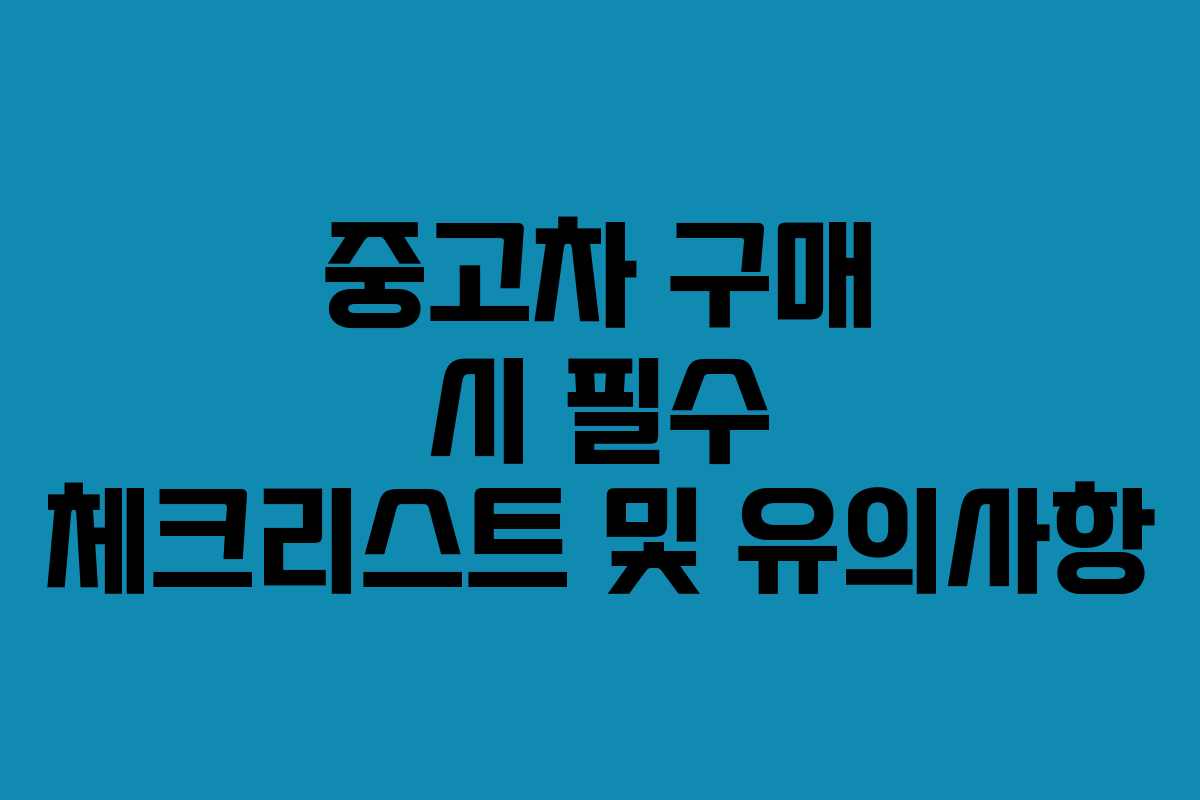 중고차 구매 시 필수 체크리스트 및 유의사항 중고차 구매 시 필수 체크리스트 및 유의사항