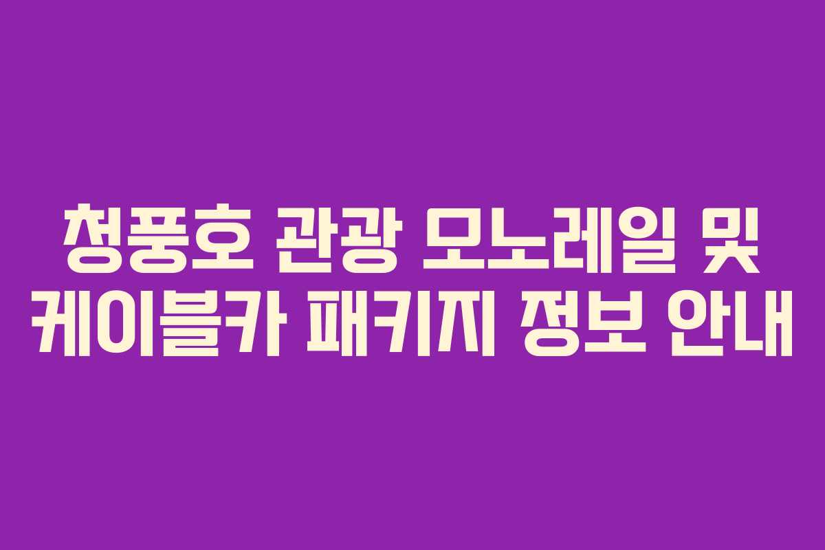 청풍호 관광 모노레일 및 케이블카 패키지 정보 안내