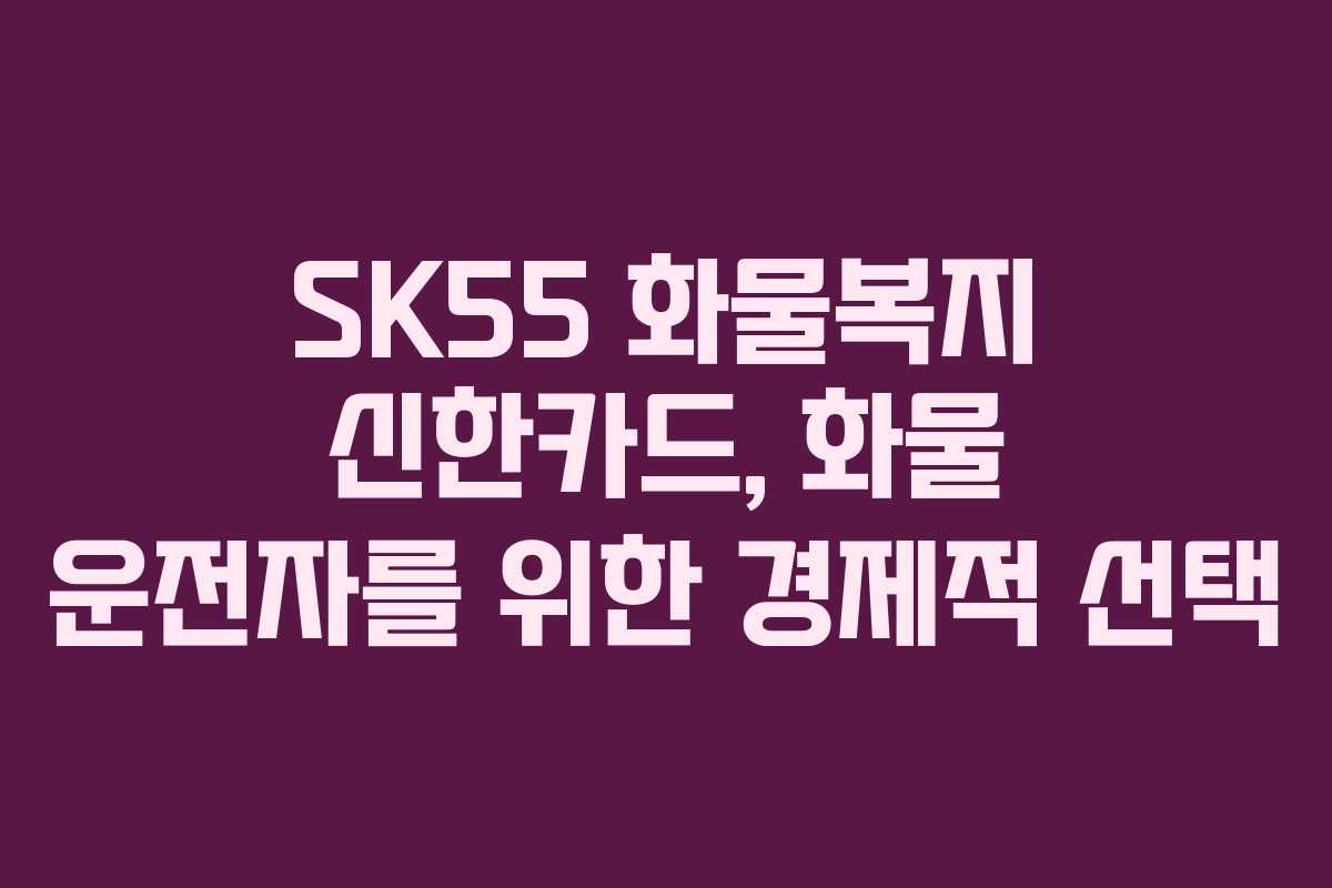SK55 화물복지 신한카드, 화물 운전자를 위한 경제적 선택 SK55 화물복지 신한카드, 화물 운전자를 위한 경제적 선택