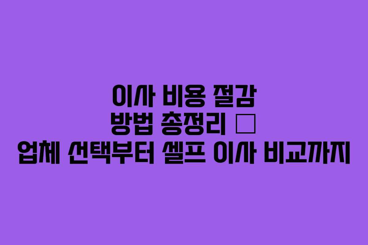 이사 비용 절감 방법 총정리 &mdash; 업체 선택부터 셀프 이사 비교까지