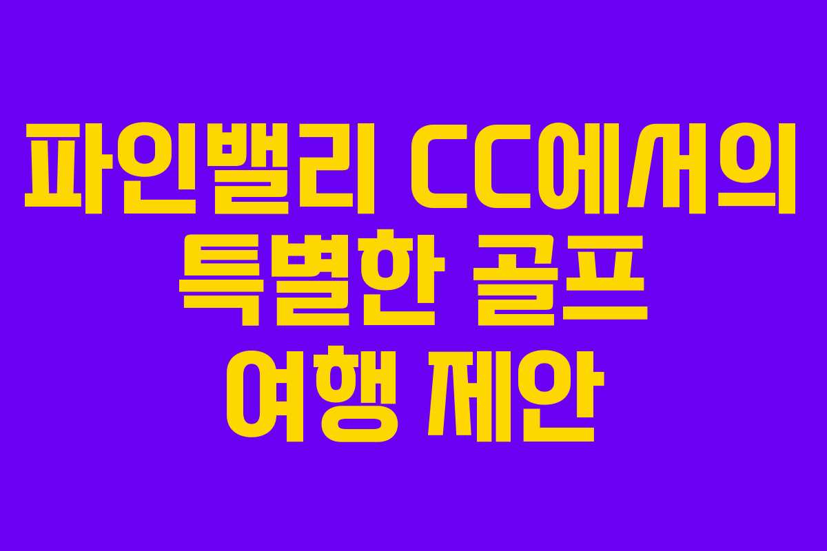 파인밸리 CC에서의 특별한 골프 여행 제안