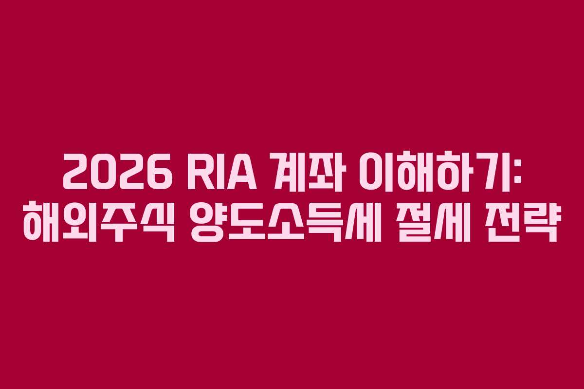 2026 RIA 계좌 이해하기: 해외주식 양도소득세 절세 전략