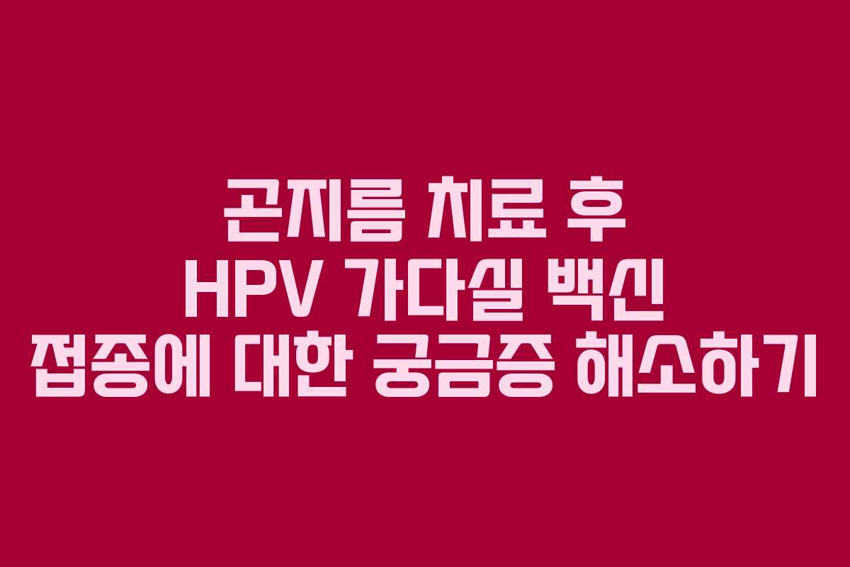 곤지름 치료 후 HPV 가다실 백신 접종에 대한 궁금증 해소하기