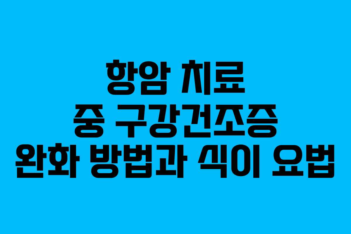 항암 치료 중 구강건조증 완화 방법과 식이 요법