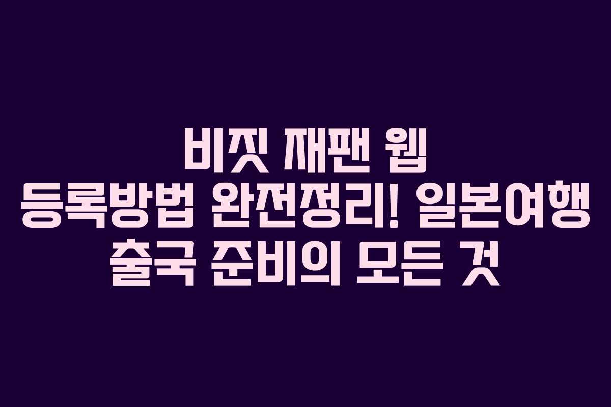 비짓 재팬 웹 등록방법 완전정리! 일본여행 출국 준비의 모든 것