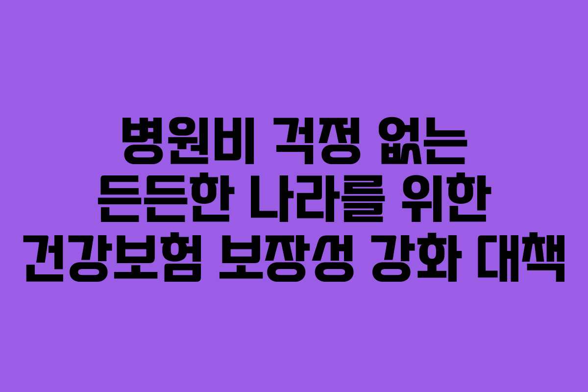 병원비 걱정 없는 든든한 나라를 위한 건강보험 보장성 강화 대책