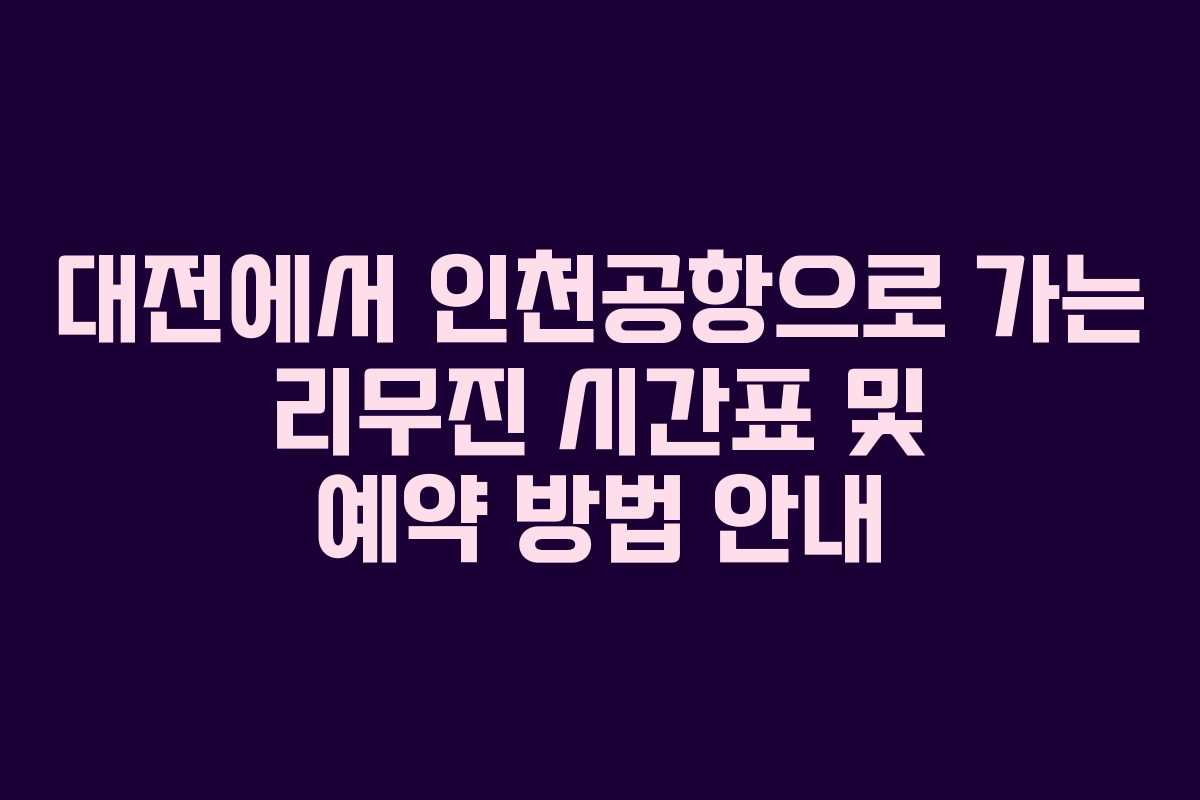 대전에서 인천공항으로 가는 리무진 시간표 및 예약 방법 안내 대전에서 인천공항으로 가는 리무진 시간표 및 예약 방법 안내