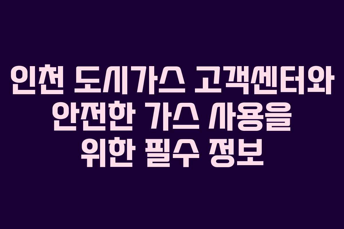 인천 도시가스 고객센터와 안전한 가스 사용을 위한 필수 정보 인천 도시가스 고객센터와 안전한 가스 사용을 위한 필수 정보