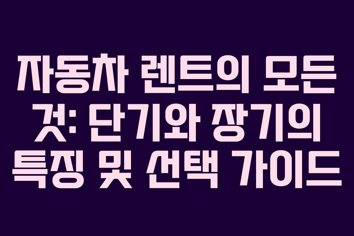 자동차 렌트의 모든 것: 단기와 장기의 특징 및 선택 가이드