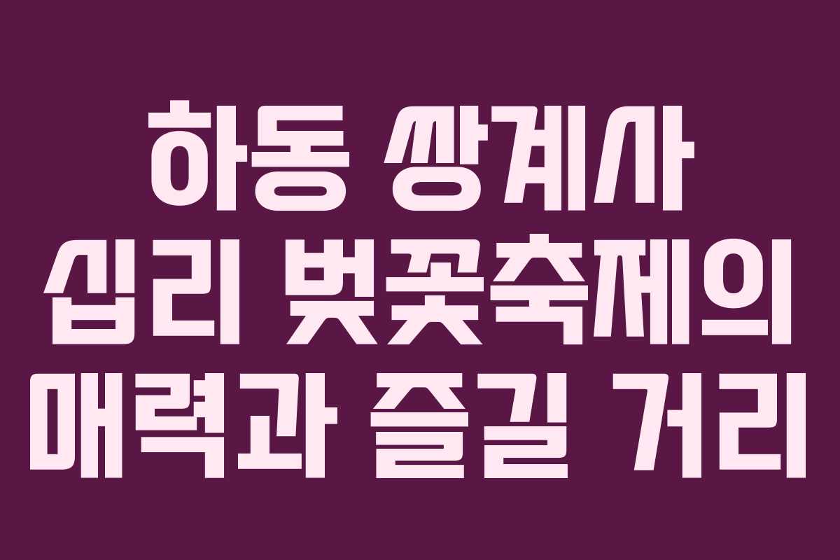 하동 쌍계사 십리 벚꽃축제의 매력과 즐길 거리