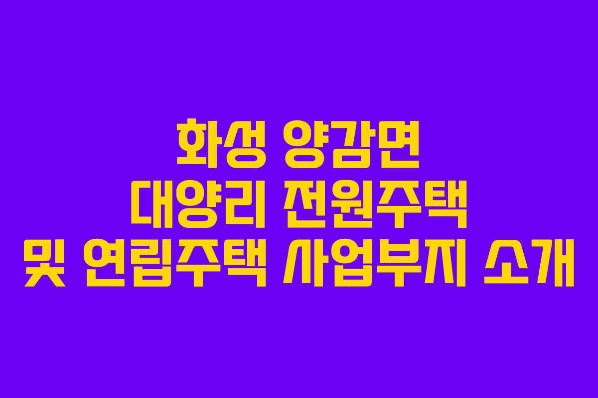 화성 양감면 대양리 전원주택 및 연립주택 사업부지 소개 화성 양감면 대양리 전원주택 및 연립주택 사업부지 소개