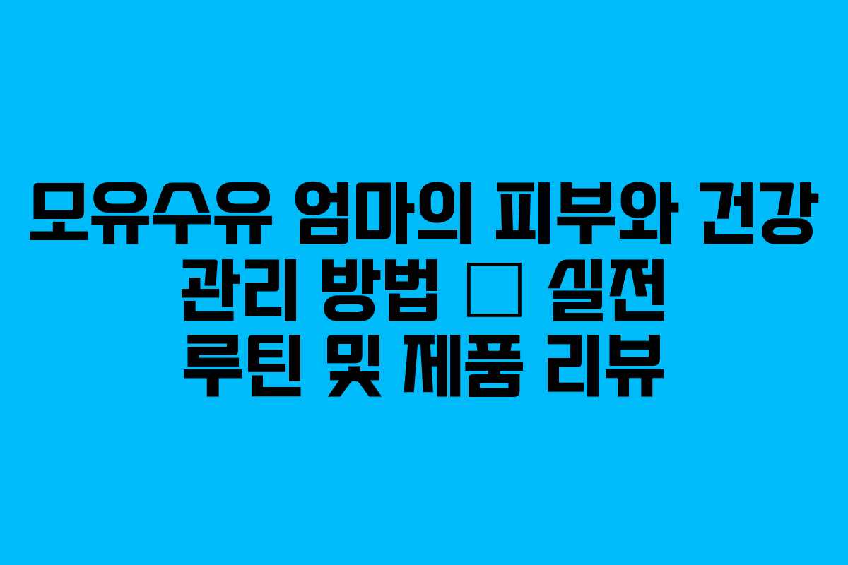 모유수유 엄마의 피부와 건강 관리 방법 – 실전 루틴 및 제품 리뷰 모유수유 엄마의 피부와 건강 관리 방법 – 실전 루틴 및 제품 리뷰