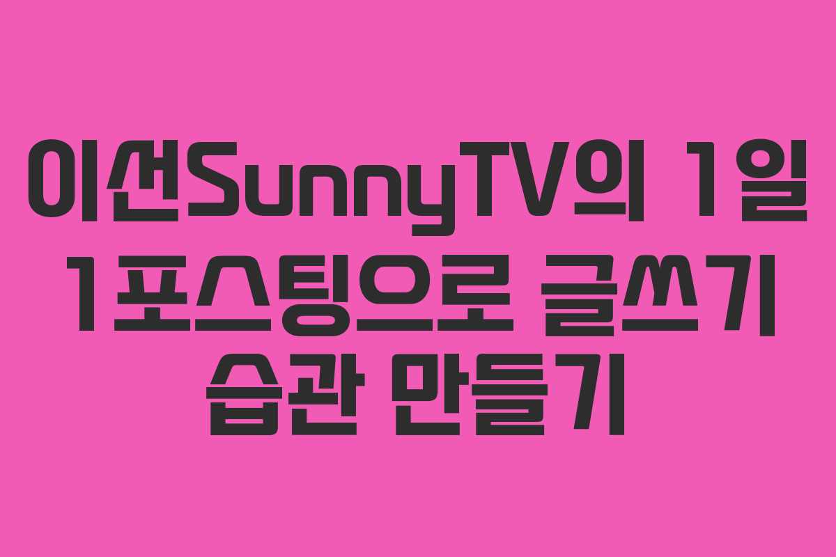 이선SunnyTV의 1일 1포스팅으로 글쓰기 습관 만들기 이선SunnyTV의 1일 1포스팅으로 글쓰기 습관 만들기