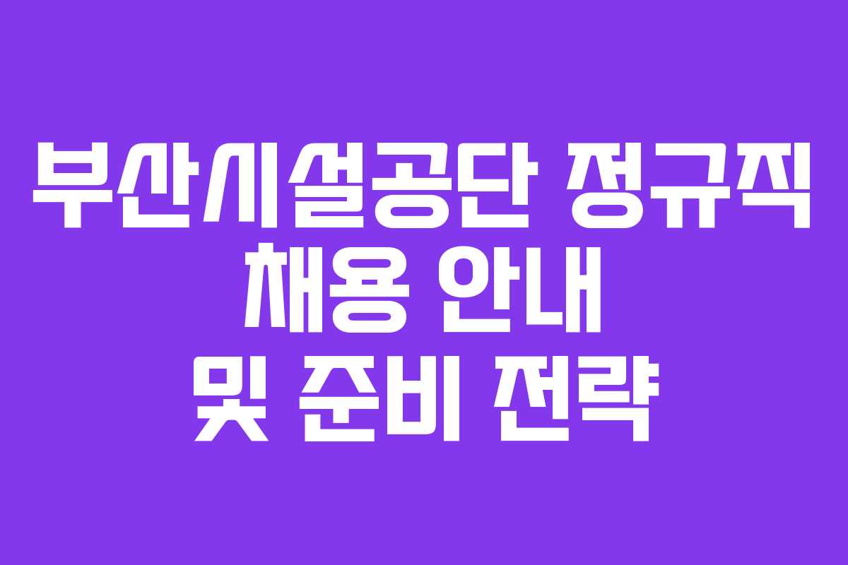 부산시설공단 정규직 채용 안내 및 준비 전략
