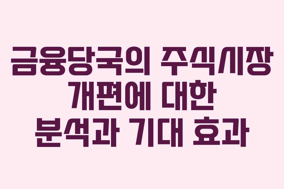금융당국의 주식시장 개편에 대한 분석과 기대 효과 금융당국의 주식시장 개편에 대한 분석과 기대 효과