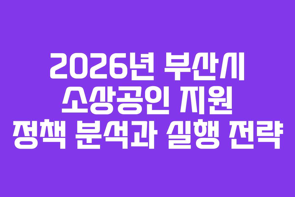 2026년 부산시 소상공인 지원 정책 분석과 실행 전략