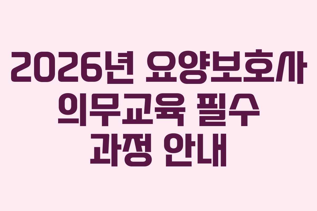 2026년 요양보호사 의무교육 필수 과정 안내 2026년 요양보호사 의무교육 필수 과정 안내