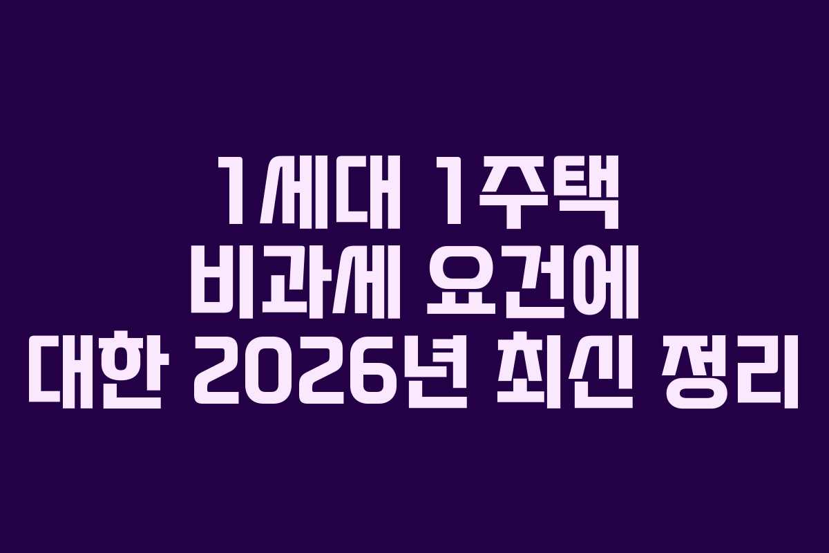 1세대 1주택 비과세 요건에 대한 2026년 최신 정리 1세대 1주택 비과세 요건에 대한 2026년 최신 정리