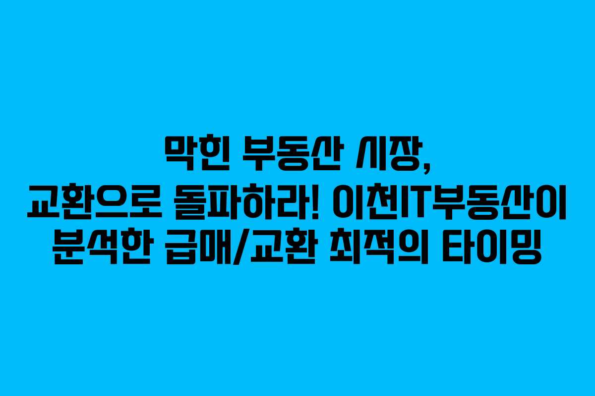 막힌 부동산 시장, 교환으로 돌파하라! 이천IT부동산이 분석한 급매/교환 최적의 타이밍