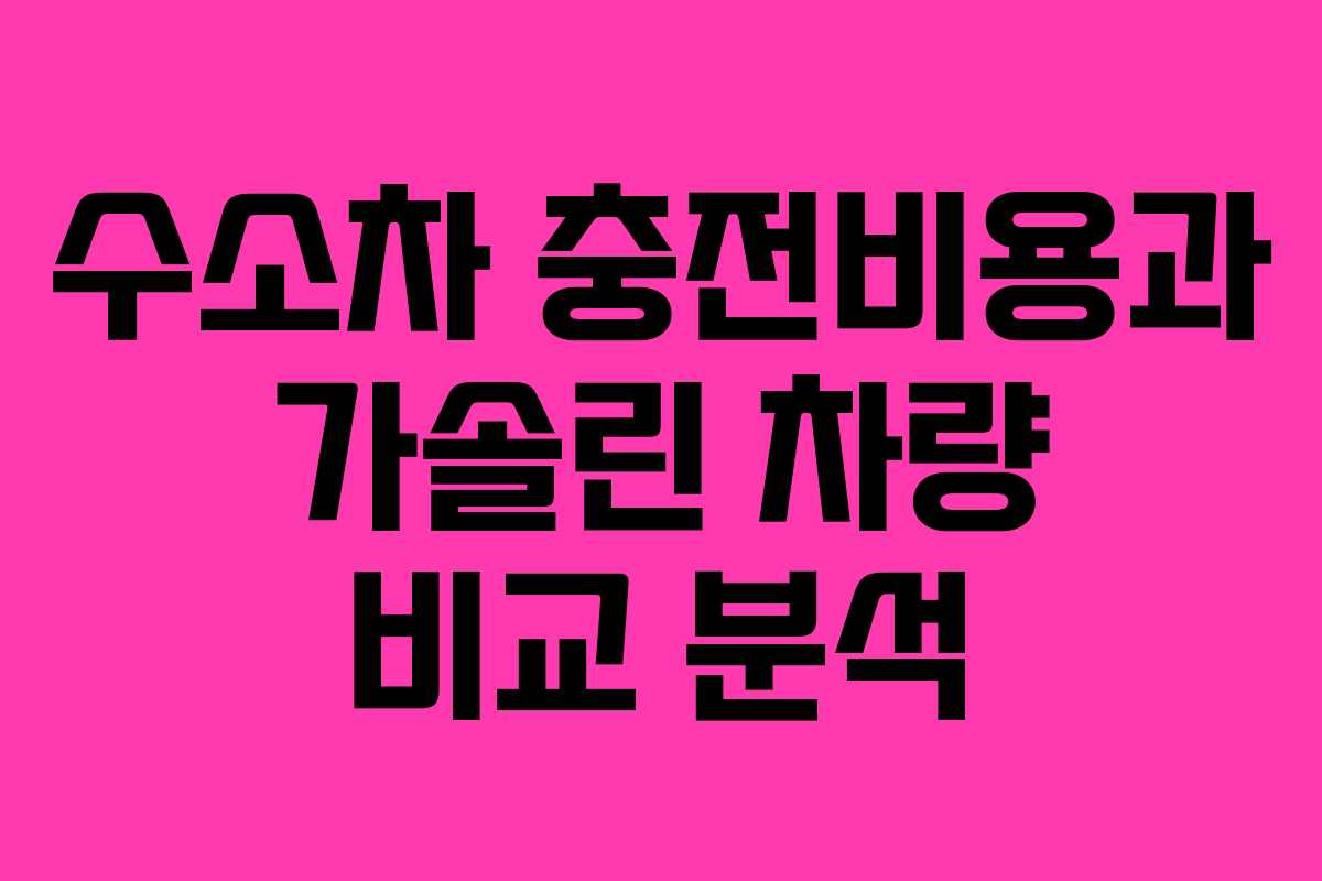 수소차 충전비용과 가솔린 차량 비교 분석 수소차 충전비용과 가솔린 차량 비교 분석
