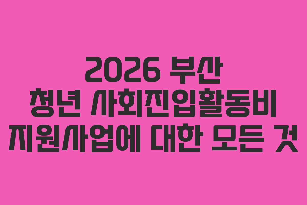 2026 부산 청년 사회진입활동비 지원사업에 대한 모든 것 2026 부산 청년 사회진입활동비 지원사업에 대한 모든 것