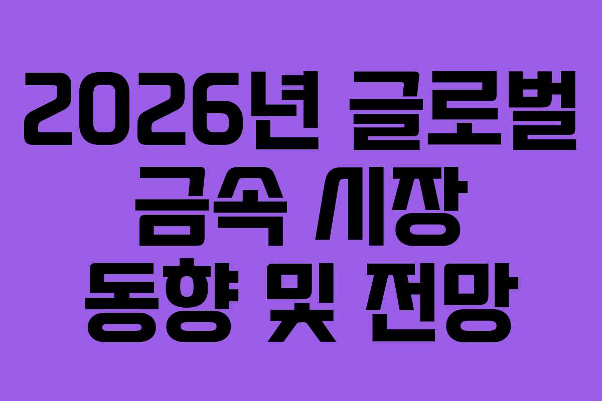 2026년 글로벌 금속 시장 동향 및 전망 2026년 글로벌 금속 시장 동향 및 전망