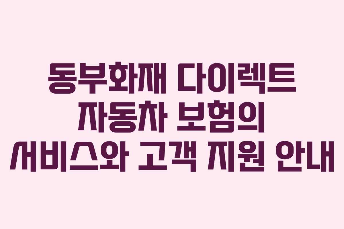 동부화재 다이렉트 자동차 보험의 서비스와 고객 지원 안내 동부화재 다이렉트 자동차 보험의 서비스와 고객 지원 안내