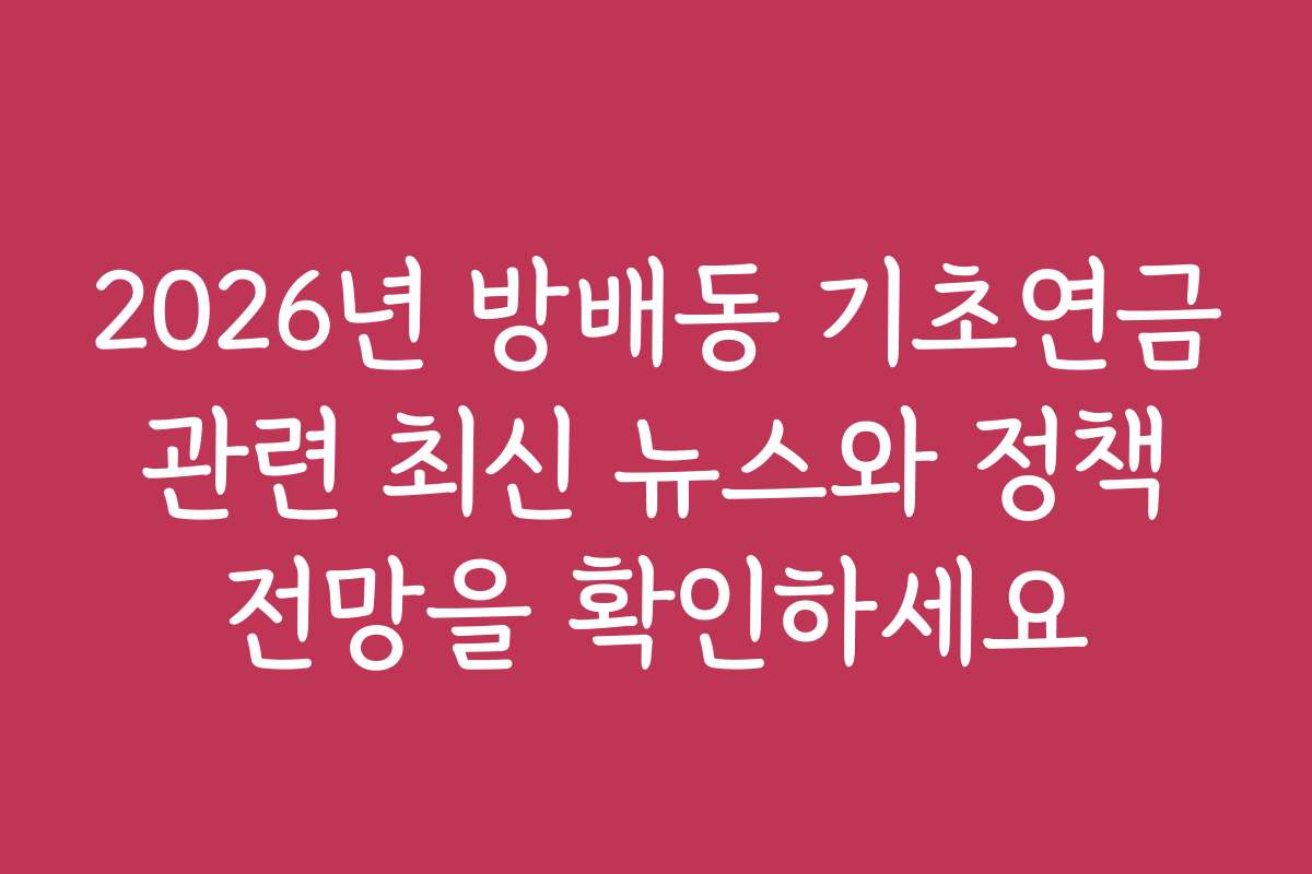 2026년 방배동 기초연금 관련 최신 뉴스와 정책 전망을 확인하세요