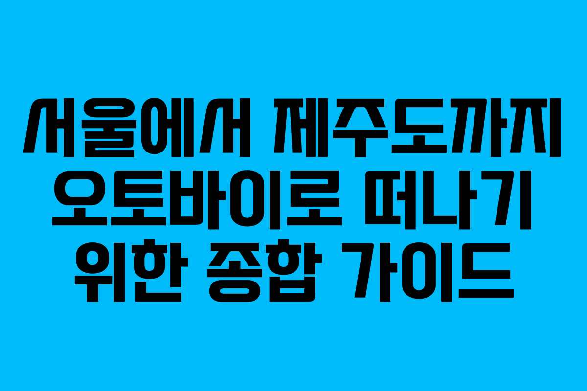 서울에서 제주도까지 오토바이로 떠나기 위한 종합 가이드