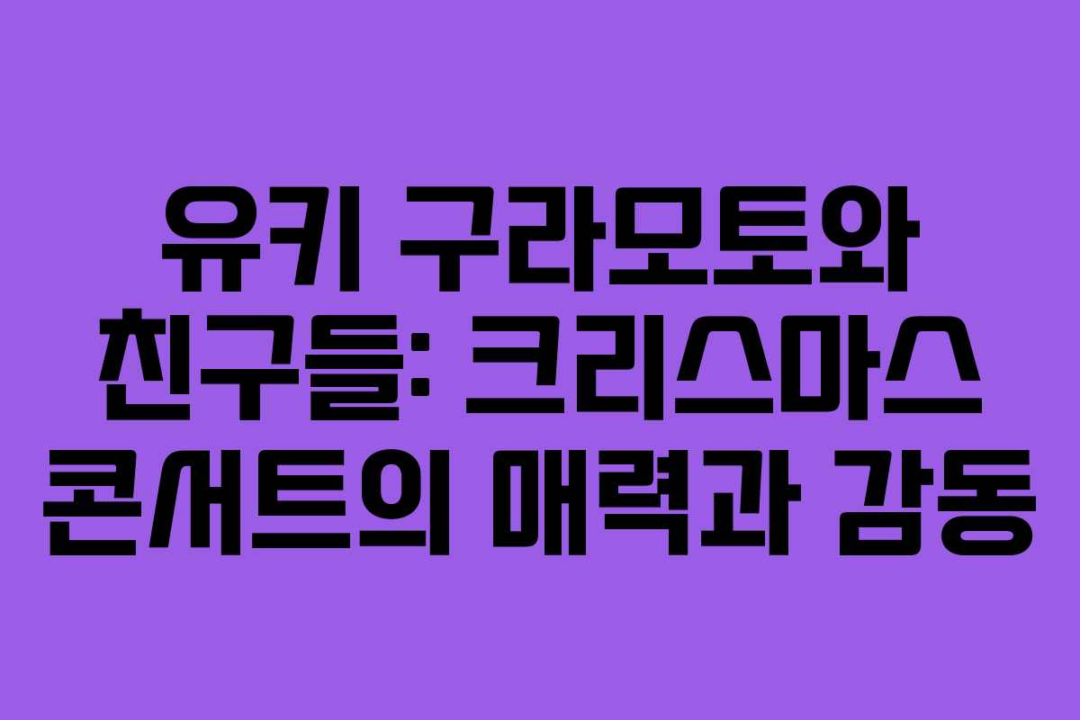 유키 구라모토와 친구들: 크리스마스 콘서트의 매력과 감동